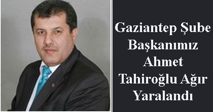 Gaziantep Şube Başkanımız Tahiroğlu ağır yaralandı 