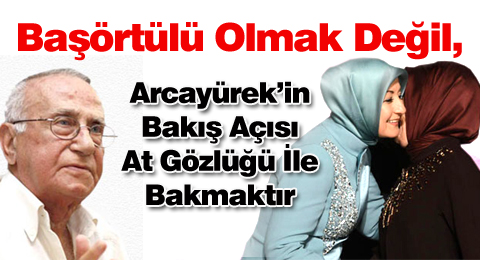 Başörtülü Olmak Değil, Arcayürek&#8217;in Bakış Açısı At Gözlüğü İle Bakmaktır