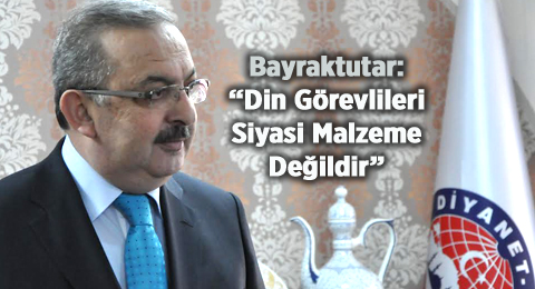 Bayraktutar: Din Görevlileri Siyasi Malzeme Değildir